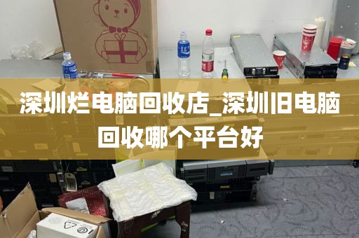 深圳烂电脑回收店_深圳旧电脑回收哪个平台好
