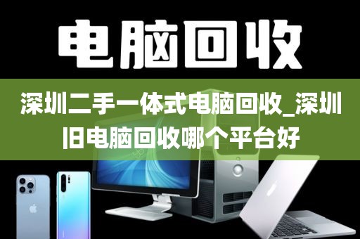 深圳二手一体式电脑回收_深圳旧电脑回收哪个平台好