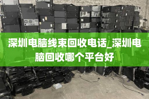 深圳电脑线束回收电话_深圳电脑回收哪个平台好