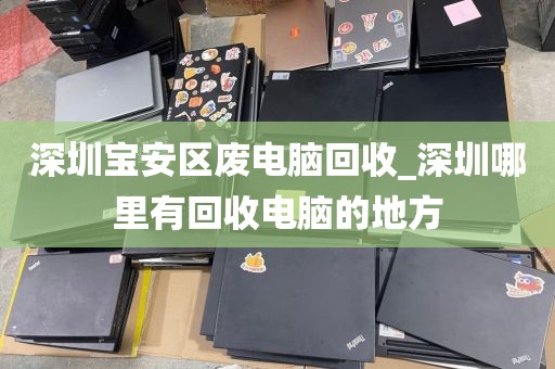 深圳宝安区废电脑回收_深圳哪里有回收电脑的地方