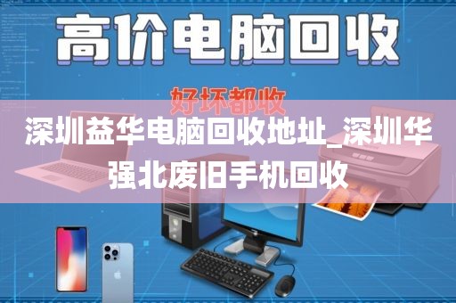 深圳益华电脑回收地址_深圳华强北废旧手机回收