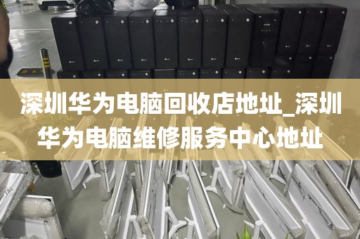 深圳华为电脑回收店地址_深圳华为电脑维修服务中心地址