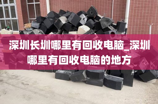 深圳长圳哪里有回收电脑_深圳哪里有回收电脑的地方