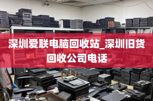 深圳爱联电脑回收站_深圳旧货回收公司电话