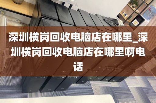 深圳横岗回收电脑店在哪里_深圳横岗回收电脑店在哪里啊电话