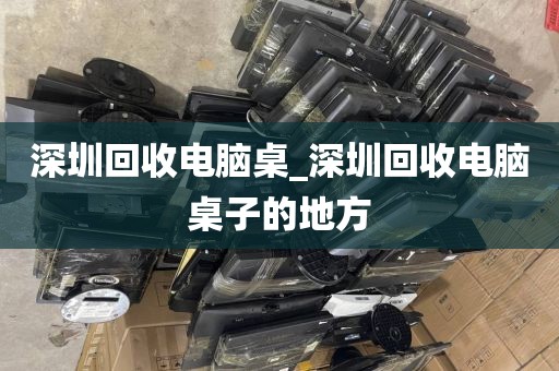 深圳回收电脑桌_深圳回收电脑桌子的地方