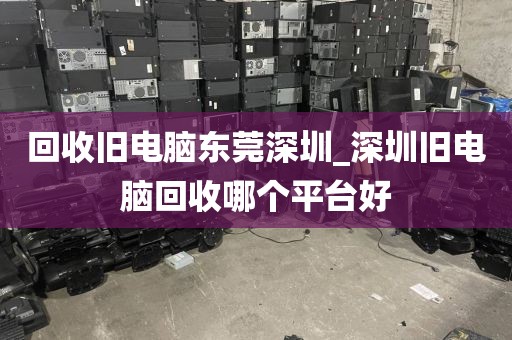 回收旧电脑东莞深圳_深圳旧电脑回收哪个平台好
