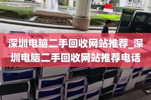 深圳电脑二手回收网站推荐_深圳电脑二手回收网站推荐电话