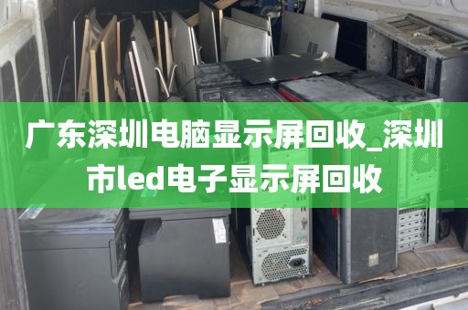 广东深圳电脑显示屏回收_深圳市led电子显示屏回收