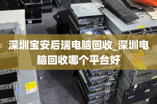 深圳宝安后瑞电脑回收_深圳电脑回收哪个平台好