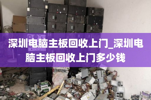 深圳电脑主板回收上门_深圳电脑主板回收上门多少钱