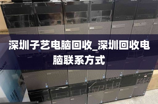 深圳子艺电脑回收_深圳回收电脑联系方式