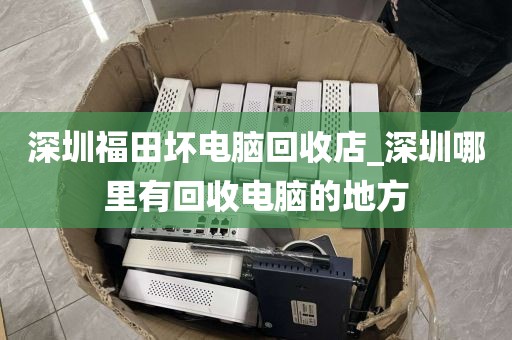 深圳福田坏电脑回收店_深圳哪里有回收电脑的地方