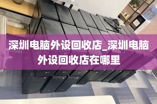 深圳电脑外设回收店_深圳电脑外设回收店在哪里