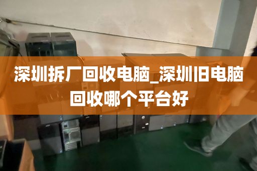 深圳拆厂回收电脑_深圳旧电脑回收哪个平台好