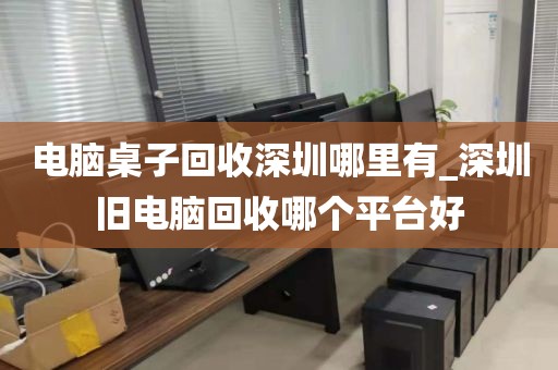 电脑桌子回收深圳哪里有_深圳旧电脑回收哪个平台好