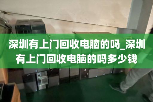 深圳有上门回收电脑的吗_深圳有上门回收电脑的吗多少钱