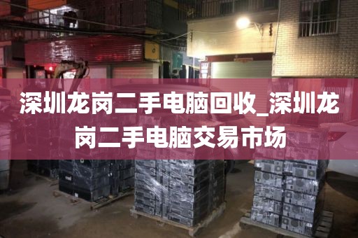 深圳龙岗二手电脑回收_深圳龙岗二手电脑交易市场