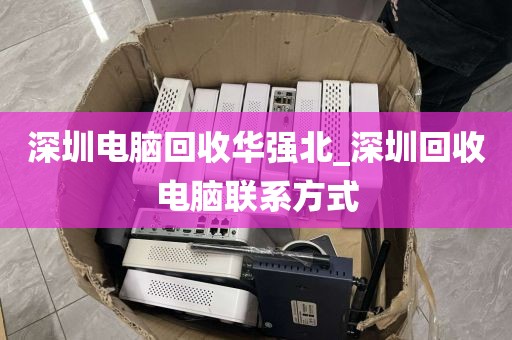 深圳电脑回收华强北_深圳回收电脑联系方式