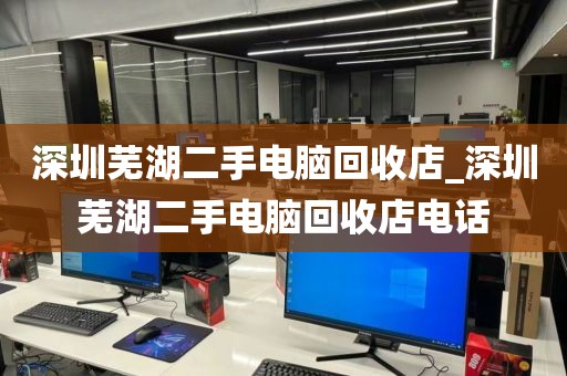 深圳芜湖二手电脑回收店_深圳芜湖二手电脑回收店电话