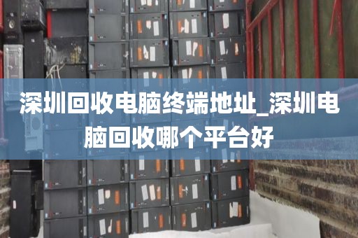 深圳回收电脑终端地址_深圳电脑回收哪个平台好