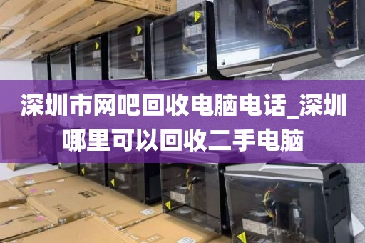 深圳市网吧回收电脑电话_深圳哪里可以回收二手电脑