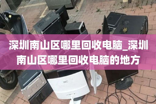 深圳南山区哪里回收电脑_深圳南山区哪里回收电脑的地方