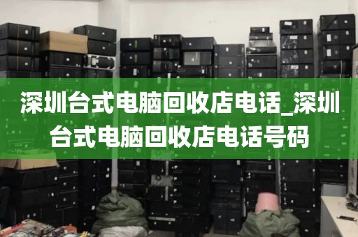 深圳台式电脑回收店电话_深圳台式电脑回收店电话号码