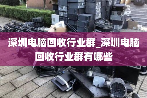 深圳电脑回收行业群_深圳电脑回收行业群有哪些