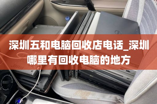 深圳五和电脑回收店电话_深圳哪里有回收电脑的地方