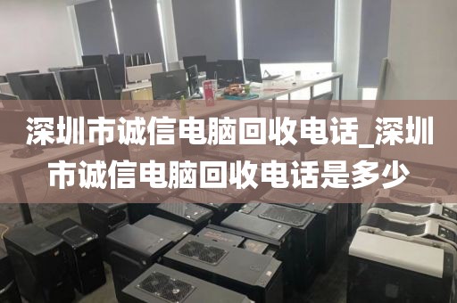 深圳市诚信电脑回收电话_深圳市诚信电脑回收电话是多少