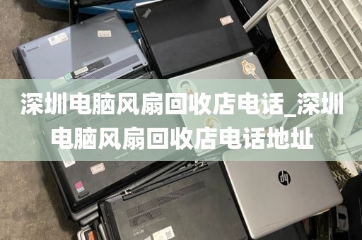 深圳电脑风扇回收店电话_深圳电脑风扇回收店电话地址