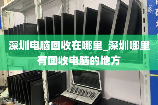 深圳电脑回收在哪里_深圳哪里有回收电脑的地方