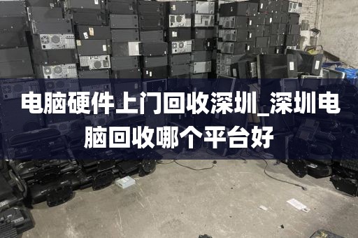 电脑硬件上门回收深圳_深圳电脑回收哪个平台好