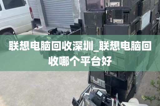 联想电脑回收深圳_联想电脑回收哪个平台好