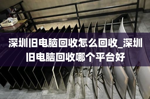 深圳旧电脑回收怎么回收_深圳旧电脑回收哪个平台好