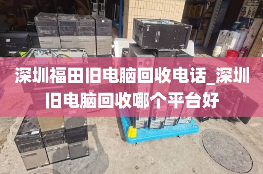 深圳福田旧电脑回收电话_深圳旧电脑回收哪个平台好