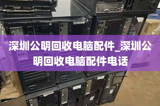 深圳公明回收电脑配件_深圳公明回收电脑配件电话