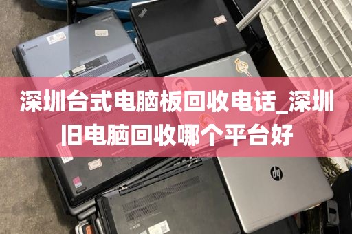 深圳台式电脑板回收电话_深圳旧电脑回收哪个平台好