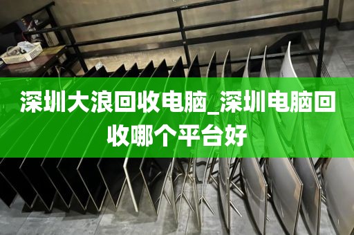 深圳大浪回收电脑_深圳电脑回收哪个平台好