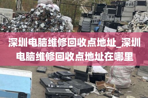 深圳电脑维修回收点地址_深圳电脑维修回收点地址在哪里