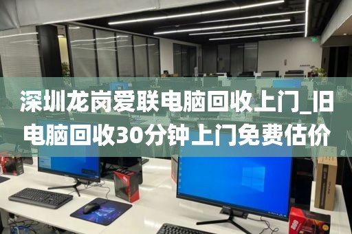 深圳龙岗爱联电脑回收上门_旧电脑回收30分钟上门免费估价