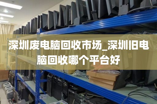 深圳废电脑回收市场_深圳旧电脑回收哪个平台好