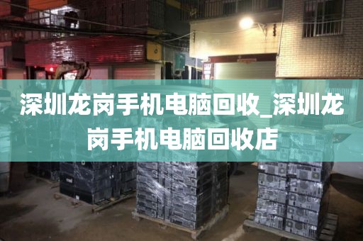 深圳龙岗手机电脑回收_深圳龙岗手机电脑回收店