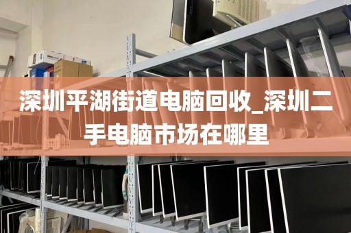 深圳平湖街道电脑回收_深圳二手电脑市场在哪里