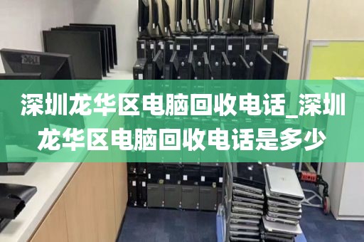 深圳龙华区电脑回收电话_深圳龙华区电脑回收电话是多少