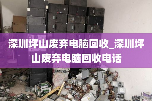 深圳坪山废弃电脑回收_深圳坪山废弃电脑回收电话