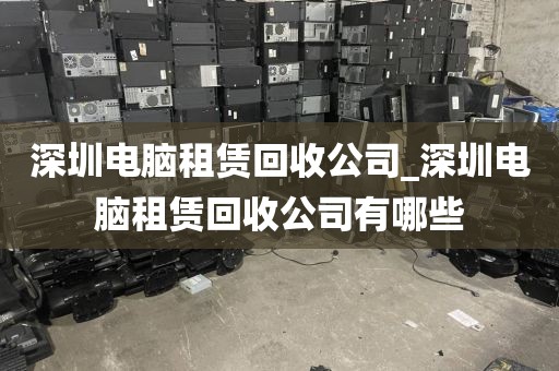 深圳电脑租赁回收公司_深圳电脑租赁回收公司有哪些