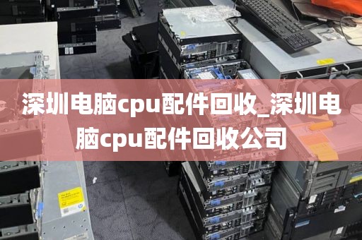 深圳电脑cpu配件回收_深圳电脑cpu配件回收公司