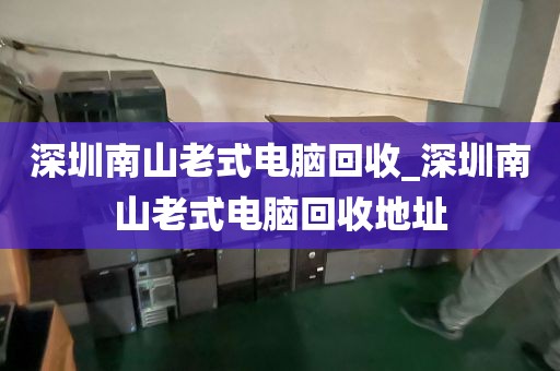 深圳南山老式电脑回收_深圳南山老式电脑回收地址